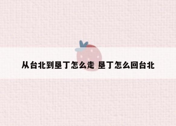 从台北到垦丁怎么走 垦丁怎么回台北