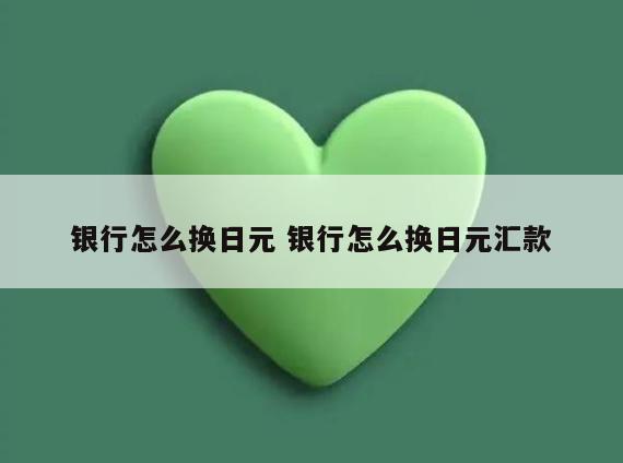 银行怎么换日元 银行怎么换日元汇款