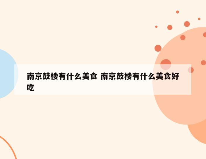 南京鼓楼有什么美食 南京鼓楼有什么美食好吃