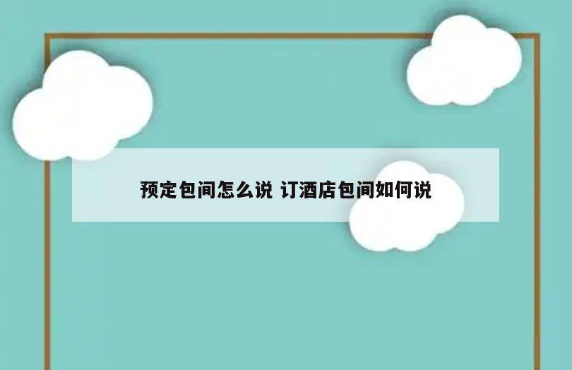 预定包间怎么说 订酒店包间如何说