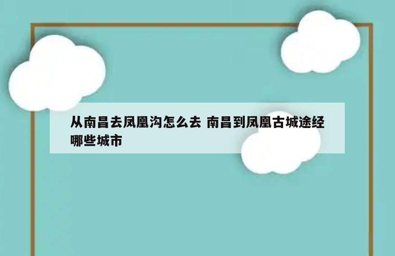 从南昌去凤凰沟怎么去 南昌到凤凰古城途经哪些城市