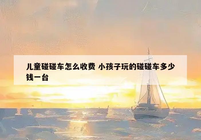 儿童碰碰车怎么收费 小孩子玩的碰碰车多少钱一台