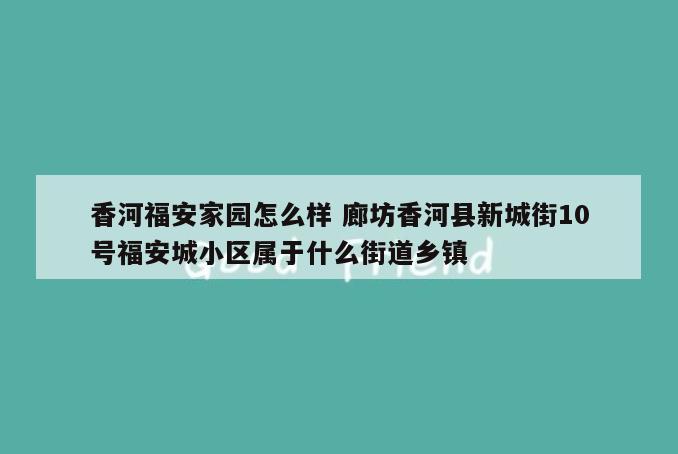 香河福安家园怎么样 廊坊香河县新城街10号福安城小区属于什么街道乡镇