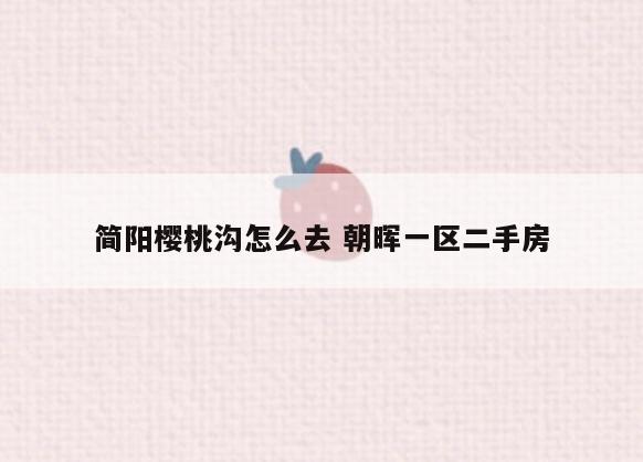 简阳樱桃沟怎么去 朝晖一区二手房