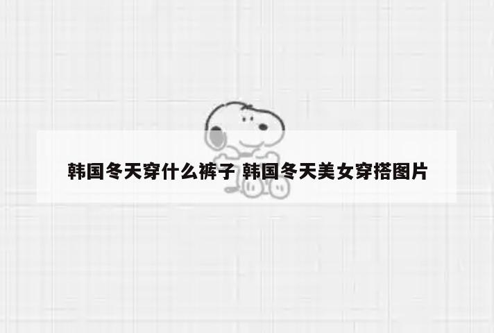 韩国冬天穿什么裤子 韩国冬天美女穿搭图片